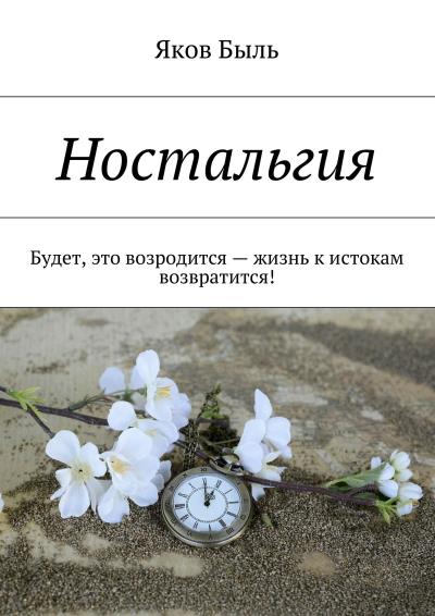 Книга Ностальгия. Будет, это возродится – жизнь к истокам возвратится! (Яков Быль)